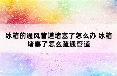 冰箱的通风管道堵塞了怎么办 冰箱堵塞了怎么疏通管道